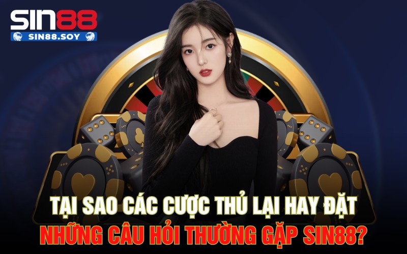Tại sao các cược thủ lại hay đặt những câu hỏi thường gặp Sin88?
